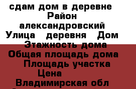 сдам дом в деревне  › Район ­ александровский › Улица ­ деревня › Дом ­ 10 › Этажность дома ­ 1 › Общая площадь дома ­ 50 › Площадь участка ­ 18 › Цена ­ 100 000 - Владимирская обл., Александровский р-н, Буньково д. Недвижимость » Дома, коттеджи, дачи аренда   